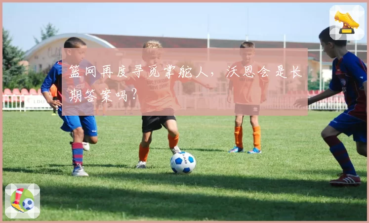 篮网再度寻觅掌舵人，沃恩会是长期答案吗？