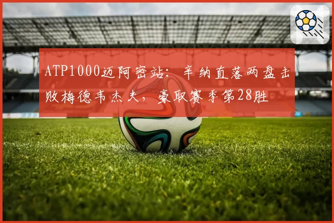 ATP1000迈阿密站:辛纳直落两盘击败梅德韦杰夫,豪取赛季第28胜