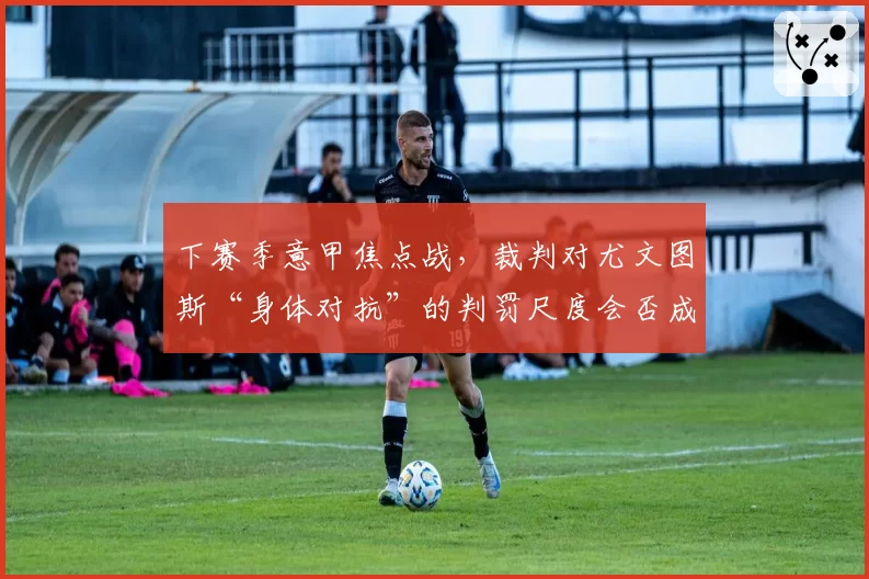 下赛季意甲焦点战,裁判对尤文图斯“身体对抗”的判罚尺度会否成为争冠变数?