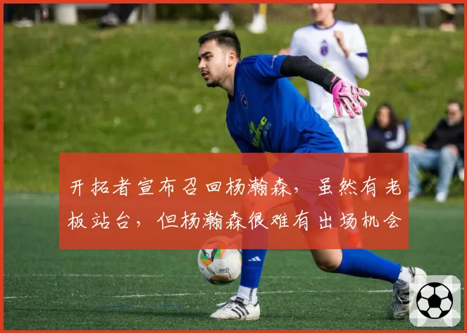 开拓者宣布召回杨瀚森,虽然有老板站台,但杨瀚森很难有出场机会