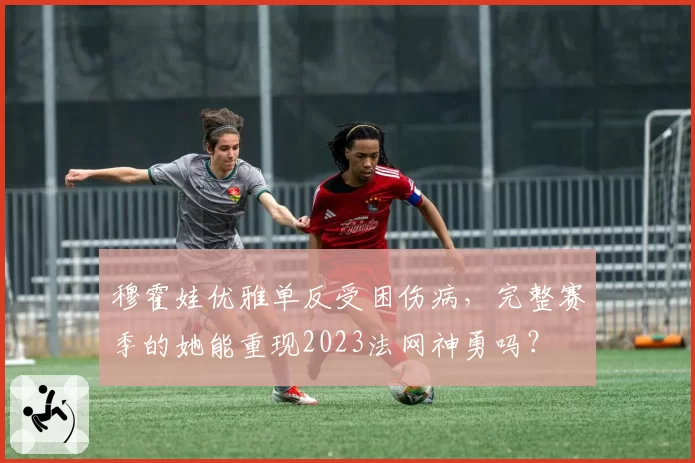 穆霍娃优雅单反受困伤病,完整赛季的她能重现2023法网神勇吗?