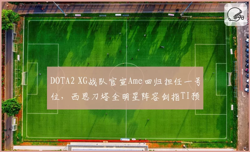 DOTA2 XG战队官宣Ame回归担任一号位，西恩刀塔全明星阵容剑指TI预选