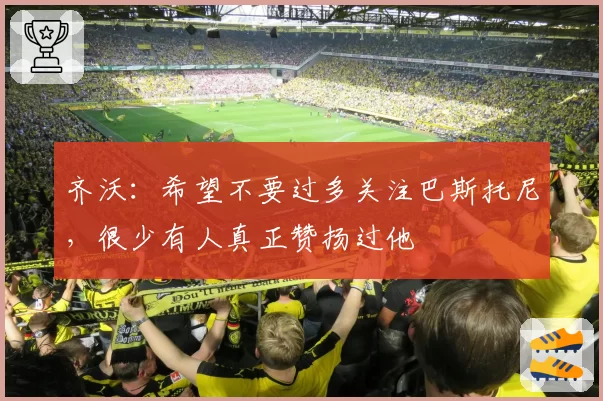 齐沃：希望不要过多关注巴斯托尼，很少有人真正赞扬过他