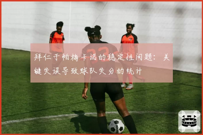 拜仁于帕梅卡诺的稳定性问题:关键失误导致球队失分的统计