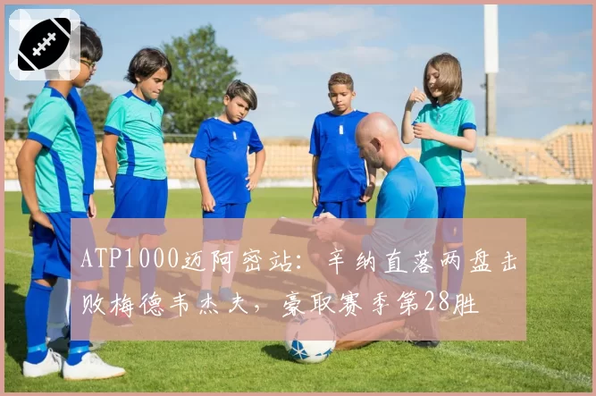 ATP1000迈阿密站：辛纳直落两盘击败梅德韦杰夫，豪取赛季第28胜