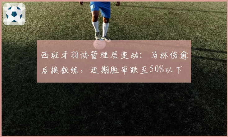 西班牙羽协管理层变动：马林伤愈后换教练，近期胜率跌至50%以下