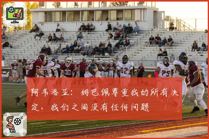 阿韦洛亚:姆巴佩尊重我的所有决定,我们之间没有任何问题