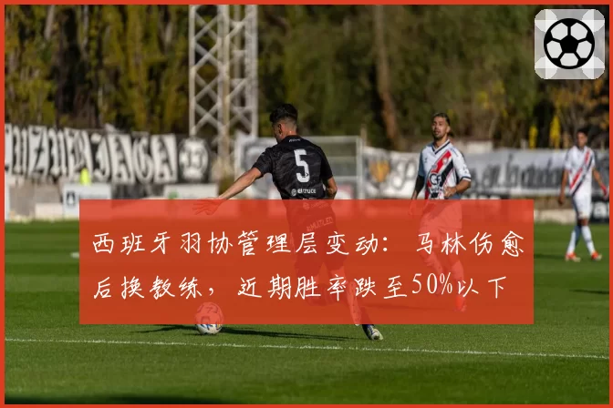 西班牙羽协管理层变动：马林伤愈后换教练，近期胜率跌至50%以下