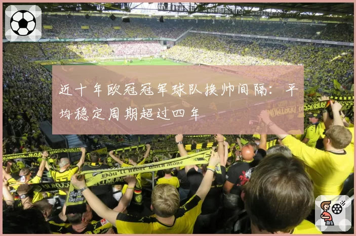 近十年欧冠冠军球队换帅间隔：平均稳定周期超过四年