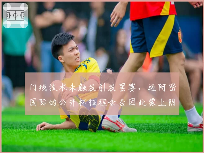 门线技术未触发引发罢赛，迈阿密国际的公开杯征程会否因此蒙上阴影？