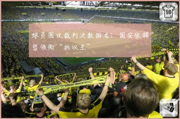 球员围攻裁判次数排名：国安张稀哲领衔“抗议王”