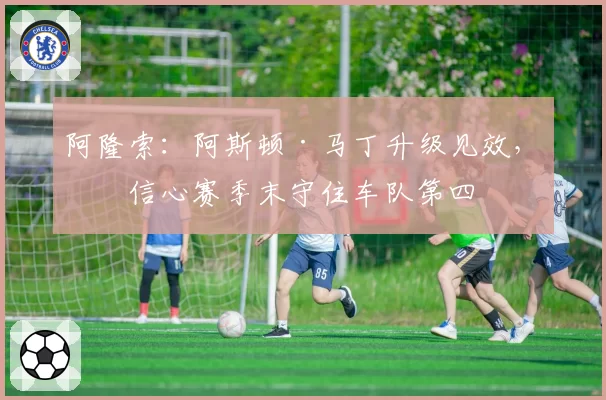 阿隆索:阿斯顿·马丁升级见效,有信心赛季末守住车队第四