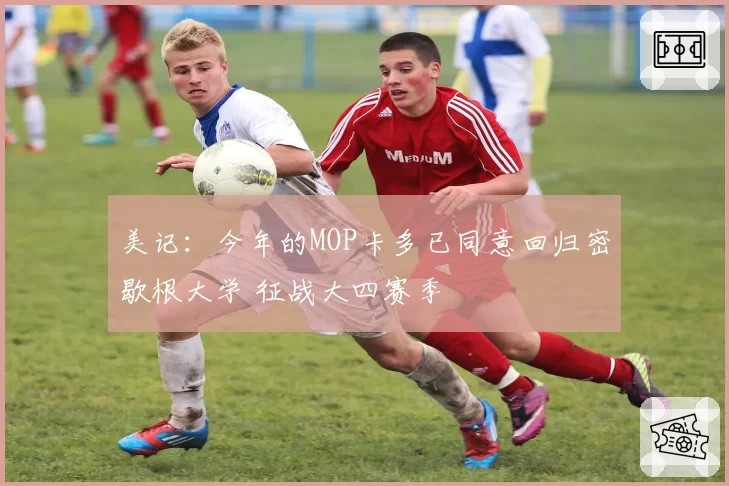 美记:今年的MOP卡多已同意回归密歇根大学 征战大四赛季