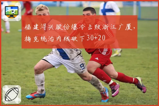 福建浔兴股份爆冷击败浙江广厦,梅克统治内线砍下30+20