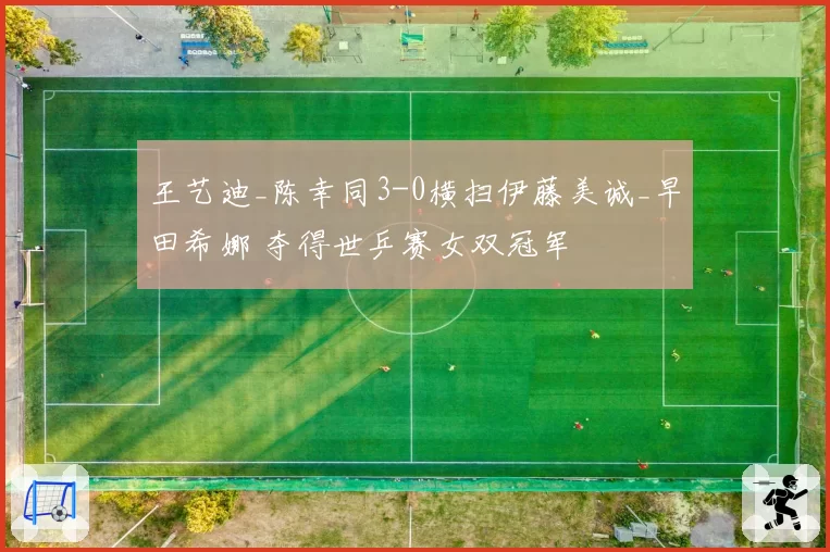王艺迪_陈幸同3-0横扫伊藤美诚_早田希娜 夺得世乒赛女双冠军