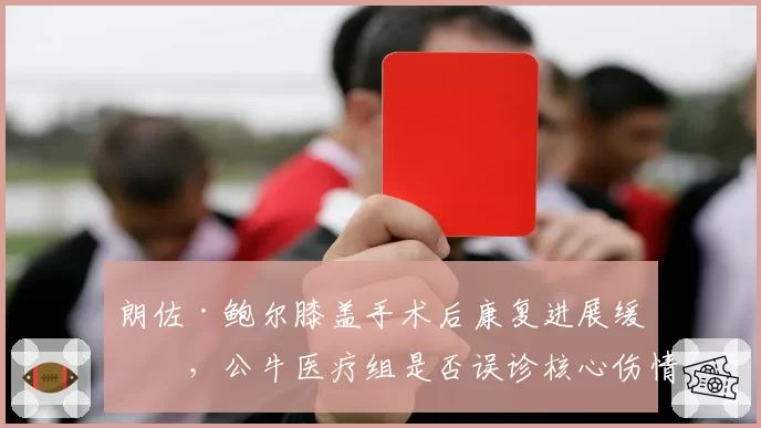 朗佐·鲍尔膝盖手术后康复进展缓慢，公牛医疗组是否误诊核心伤情？