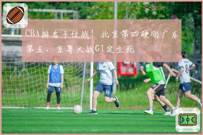 CBA排名卡位战！北京第四硬刚广东第五，京粤大战G1定生死