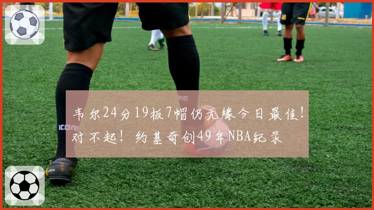 韦尔24分19板7帽仍无缘今日最佳!对不起!约基奇创49年NBA纪录