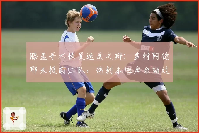 膝盖手术恢复速度之辩：多特阿德耶米提前归队，热刺本坦库尔错过欧战