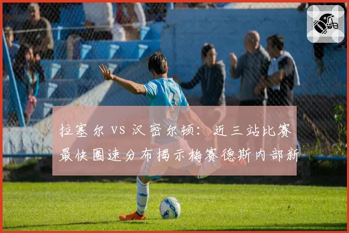 拉塞尔 vs 汉密尔顿：近三站比赛最快圈速分布揭示梅赛德斯内部新格局