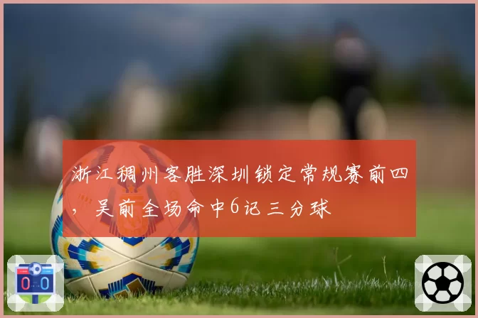 浙江稠州客胜深圳锁定常规赛前四，吴前全场命中6记三分球