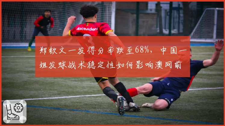 郑钦文一发得分率跌至68%，中国一姐发球战术稳定性如何影响澳网前景？