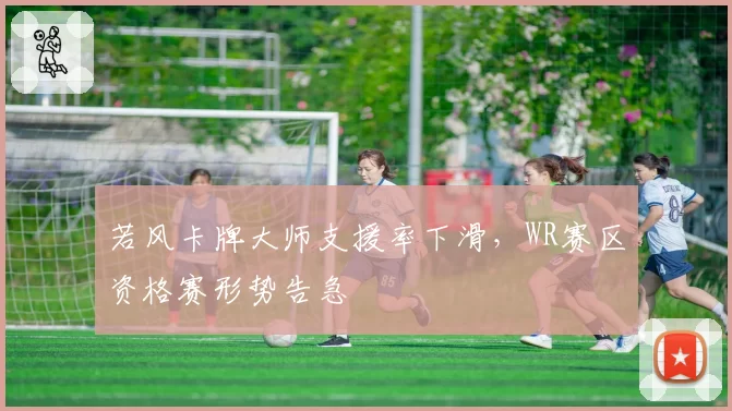 若风卡牌大师支援率下滑，WR赛区资格赛形势告急