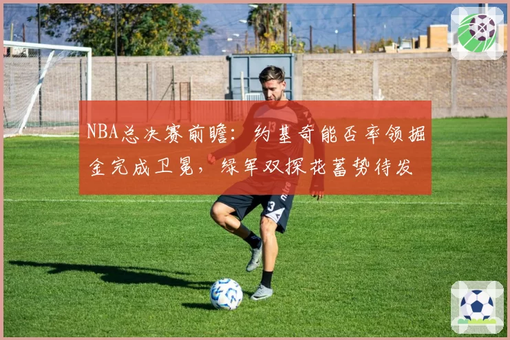 NBA总决赛前瞻:约基奇能否率领掘金完成卫冕,绿军双探花蓄势待发