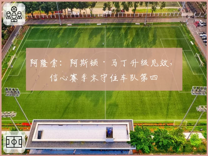 阿隆索:阿斯顿·马丁升级见效,有信心赛季末守住车队第四