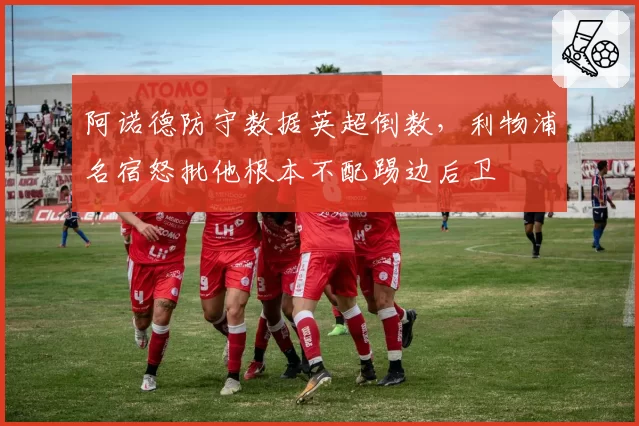 阿诺德防守数据英超倒数，利物浦名宿怒批他根本不配踢边后卫