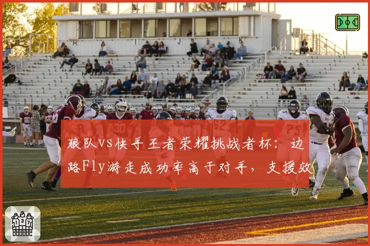 狼队vs快手王者荣耀挑战者杯:边路Fly游走成功率高于对手,支援效率关键