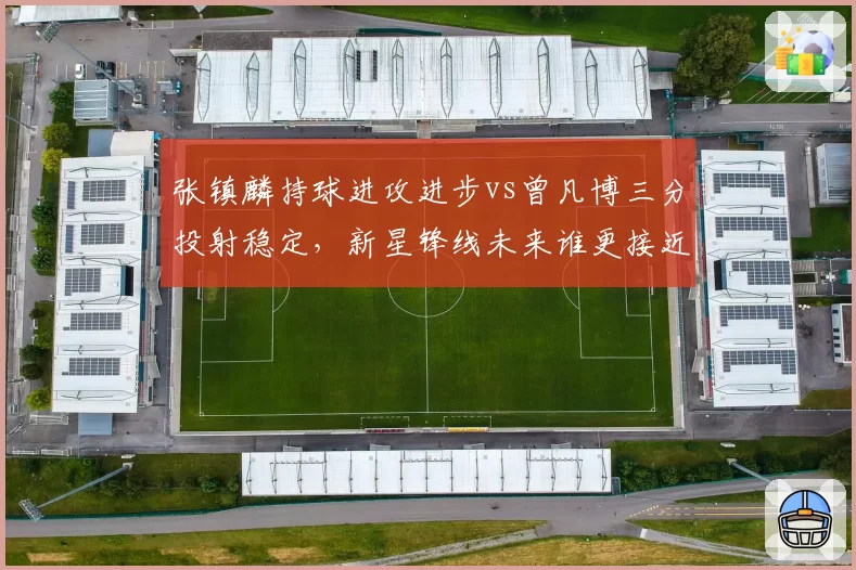 张镇麟持球进攻进步vs曾凡博三分投射稳定，新星锋线未来谁更接近NBA门槛