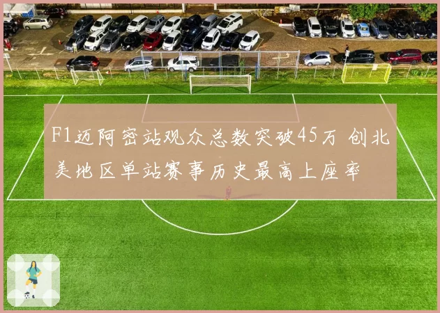 F1迈阿密站观众总数突破45万 创北美地区单站赛事历史最高上座率