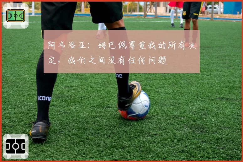 阿韦洛亚:姆巴佩尊重我的所有决定,我们之间没有任何问题