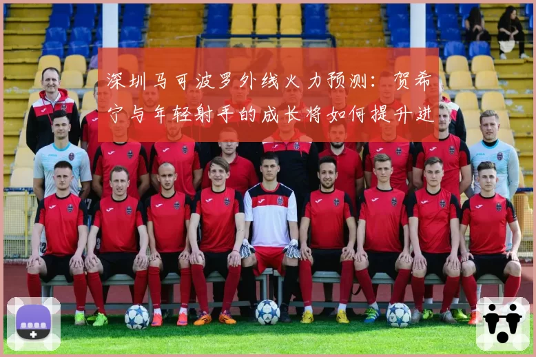 深圳马可波罗外线火力预测：贺希宁与年轻射手的成长将如何提升进攻层级