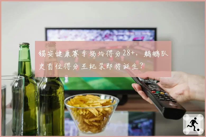 锡安健康赛季场均得分28+,鹈鹕队史首位得分王纪录即将诞生?