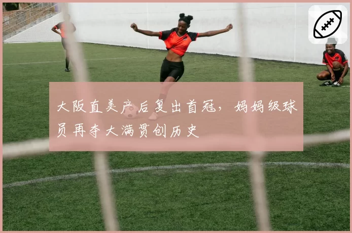 大阪直美产后复出首冠,妈妈级球员再夺大满贯创历史