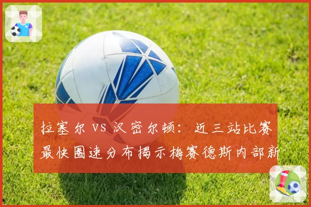 拉塞尔 vs 汉密尔顿：近三站比赛最快圈速分布揭示梅赛德斯内部新格局