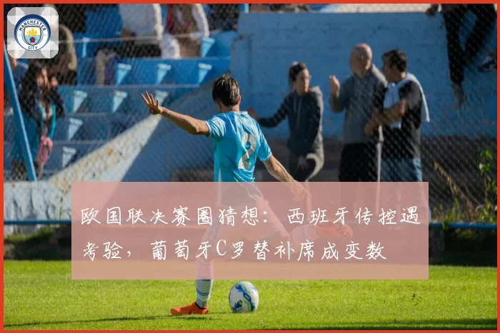欧国联决赛圈猜想:西班牙传控遇考验,葡萄牙C罗替补席成变数