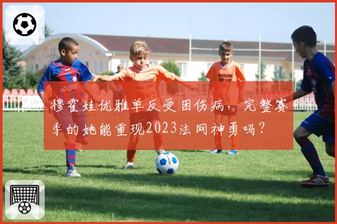 穆霍娃优雅单反受困伤病，完整赛季的她能重现2023法网神勇吗？