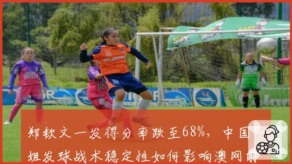 郑钦文一发得分率跌至68%，中国一姐发球战术稳定性如何影响澳网前景？