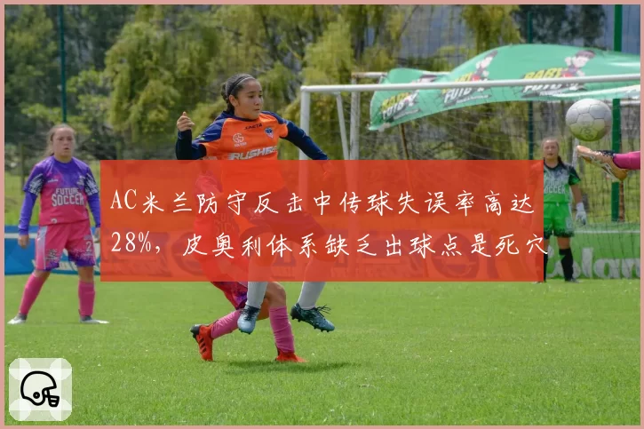 AC米兰防守反击中传球失误率高达28%,皮奥利体系缺乏出球点是死穴