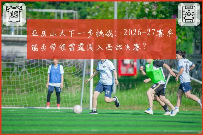 亚历山大下一步挑战：2026-27赛季能否带领雷霆闯入西部决赛？