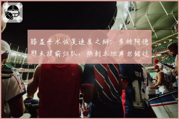 膝盖手术恢复速度之辩：多特阿德耶米提前归队，热刺本坦库尔错过欧战