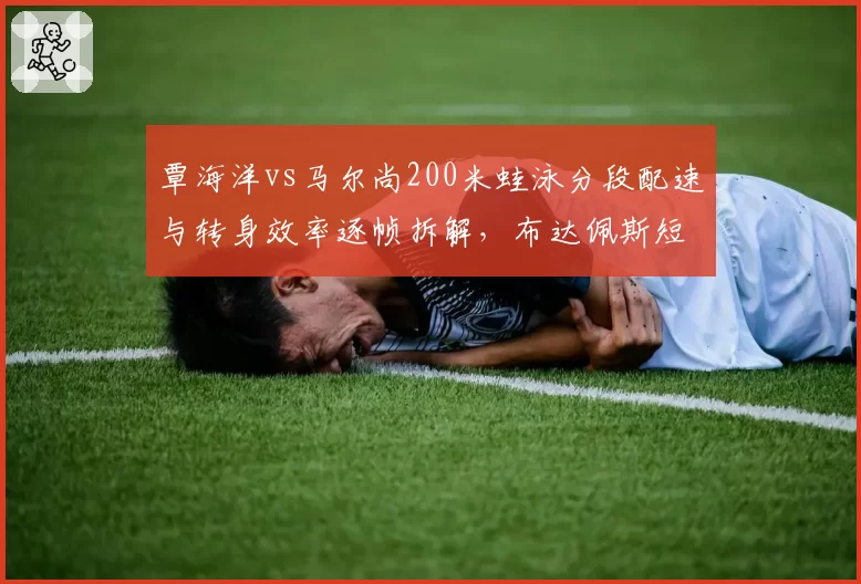 覃海洋vs马尔尚200米蛙泳分段配速与转身效率逐帧拆解，布达佩斯短池之争火药味渐浓
