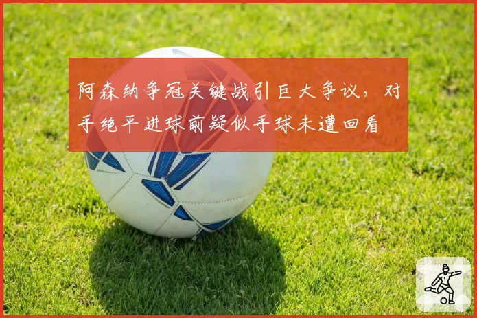 阿森纳争冠关键战引巨大争议,对手绝平进球前疑似手球未遭回看