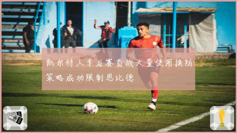 凯尔特人季后赛首战大量使用换防策略成功限制恩比德