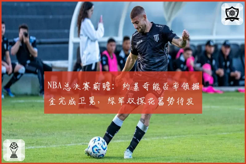 NBA总决赛前瞻：约基奇能否率领掘金完成卫冕，绿军双探花蓄势待发