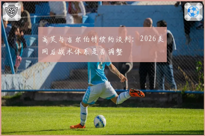 高芙与吉尔伯特续约谈判：2026美网后战术体系是否调整