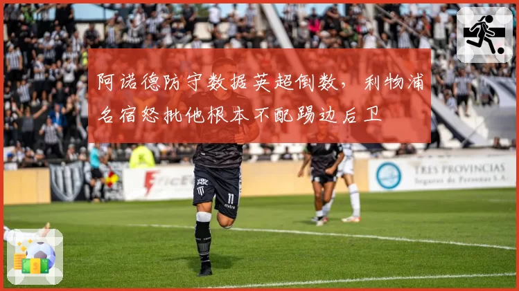 阿诺德防守数据英超倒数，利物浦名宿怒批他根本不配踢边后卫